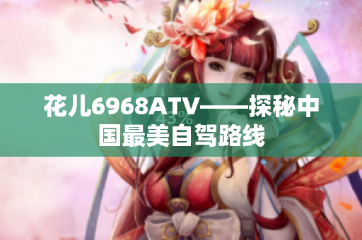 花儿6968ATV——探秘中国最美自驾路线