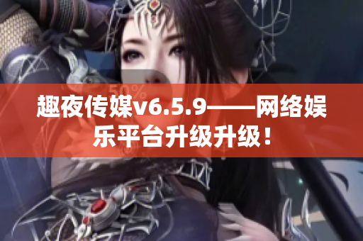 趣夜传媒v6.5.9——网络娱乐平台升级升级！