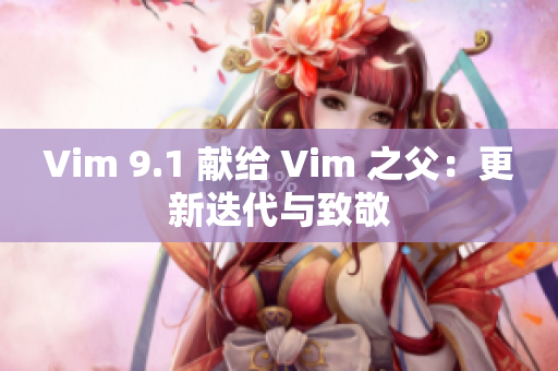 Vim 9.1 献给 Vim 之父：更新迭代与致敬