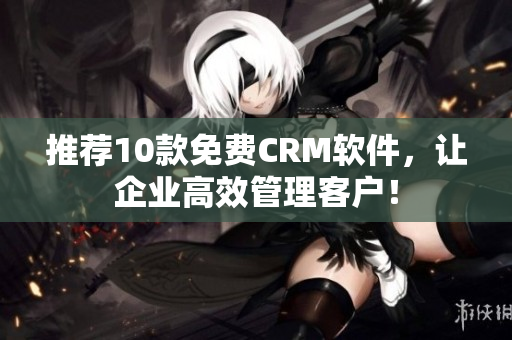 推荐10款免费CRM软件，让企业高效管理客户！