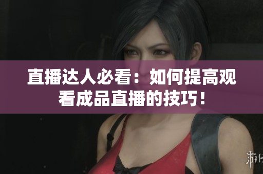 直播达人必看：如何提高观看成品直播的技巧！
