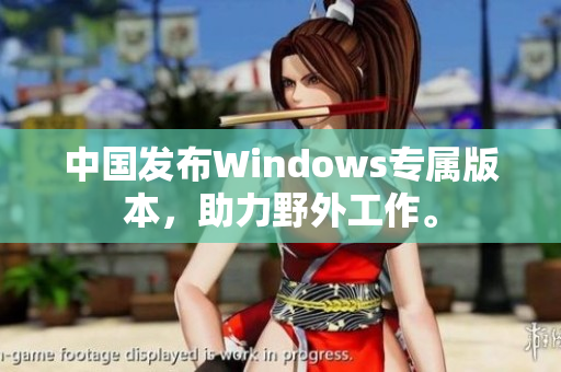 中国发布Windows专属版本，助力野外工作。