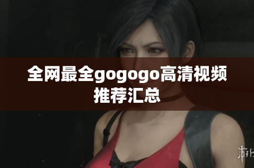 全网最全gogogo高清视频推荐汇总