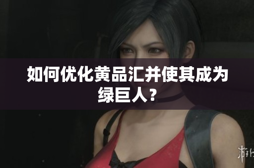 如何优化黄品汇并使其成为绿巨人？