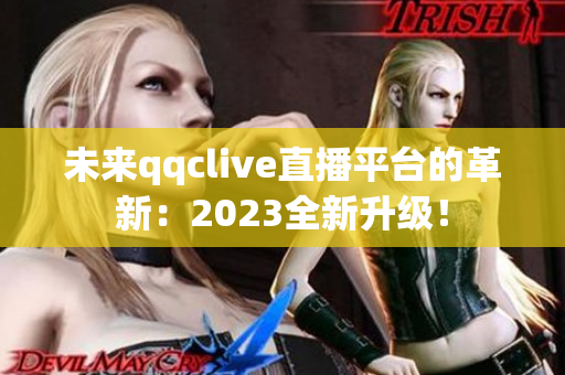 未来qqclive直播平台的革新：2023全新升级！