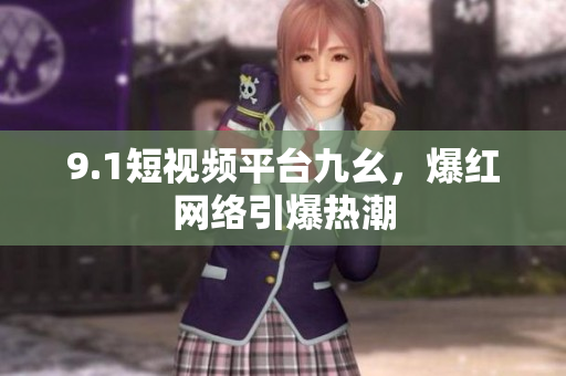 9.1短视频平台九幺，爆红网络引爆热潮