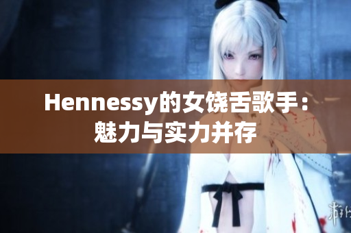Hennessy的女饶舌歌手：魅力与实力并存