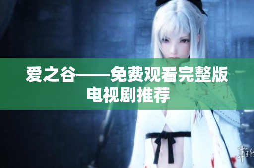 爱之谷——免费观看完整版电视剧推荐