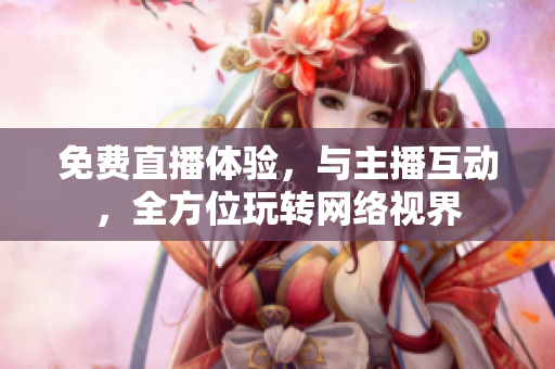 免费直播体验，与主播互动，全方位玩转网络视界