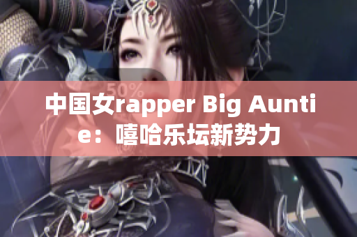 中国女rapper Big Auntie：嘻哈乐坛新势力