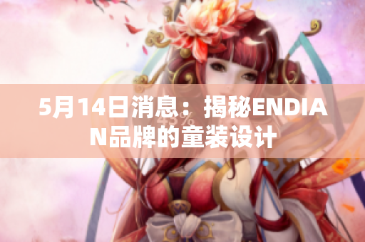 5月14日消息：揭秘ENDIAN品牌的童装设计