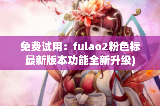 免费试用：fulao2粉色标最新版本功能全新升级)
