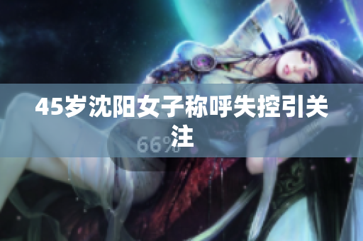 45岁沈阳女子称呼失控引关注