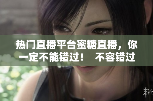 热门直播平台蜜糖直播，你一定不能错过！  不容错过的热门直播平台：蜜糖直播