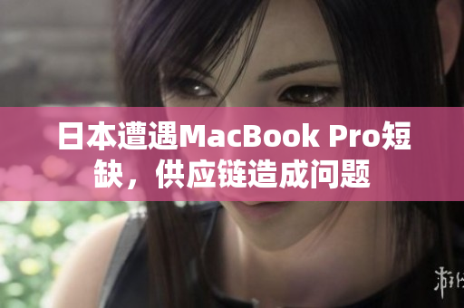 日本遭遇MacBook Pro短缺，供应链造成问题