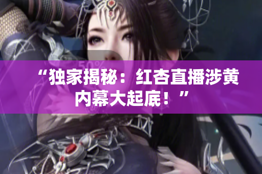 “独家揭秘：红杏直播涉黄内幕大起底！”