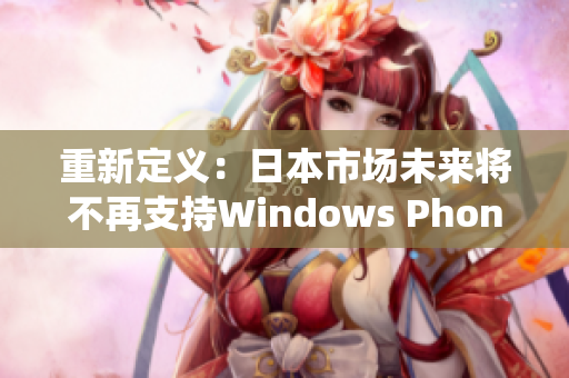 重新定义：日本市场未来将不再支持Windows Phone系统