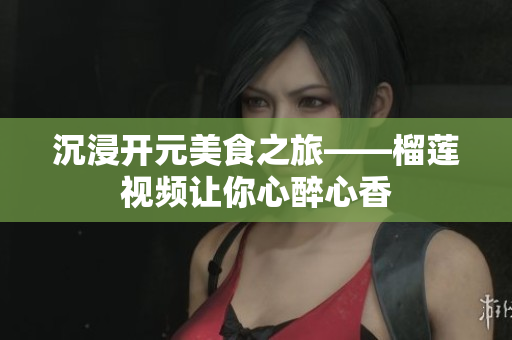 沉浸开元美食之旅——榴莲视频让你心醉心香