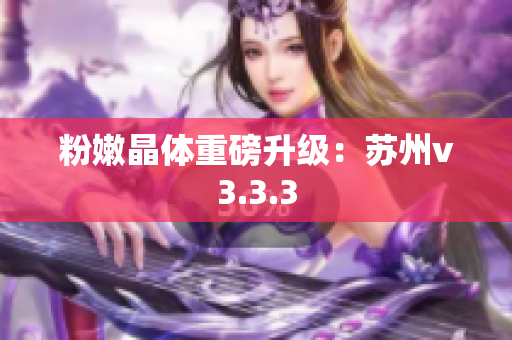 粉嫩晶体重磅升级：苏州v3.3.3