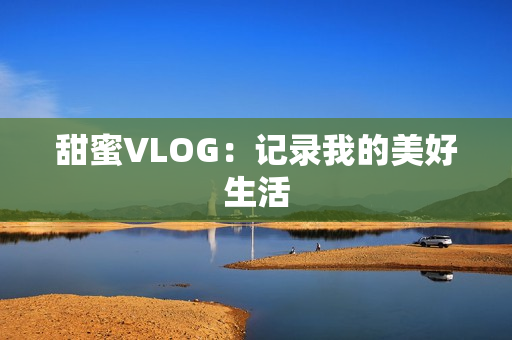 甜蜜VLOG：记录我的美好生活