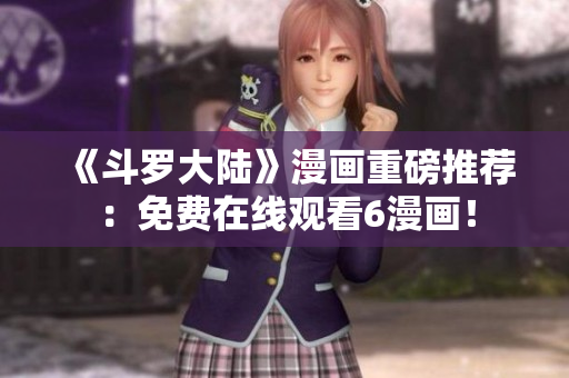 《斗罗大陆》漫画重磅推荐：免费在线观看6漫画！