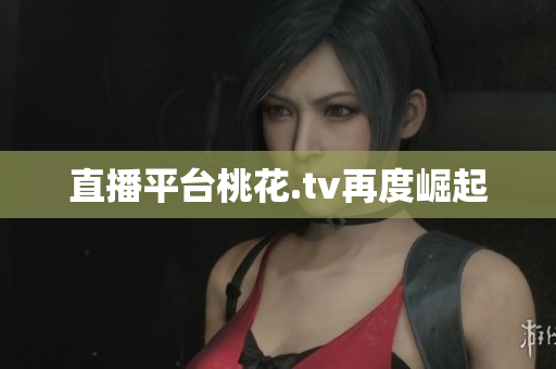 直播平台桃花.tv再度崛起