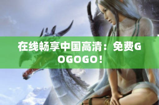 在线畅享中国高清：免费GOGOGO！