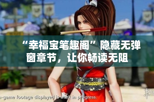 “幸福宝笔趣阁”隐藏无弹窗章节，让你畅读无阻