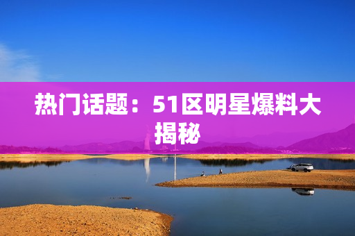 热门话题：51区明星爆料大揭秘
