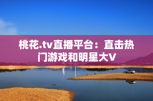 桃花.tv直播平台：直击热门游戏和明星大V