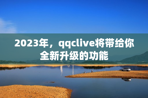 2023年，qqclive将带给你全新升级的功能