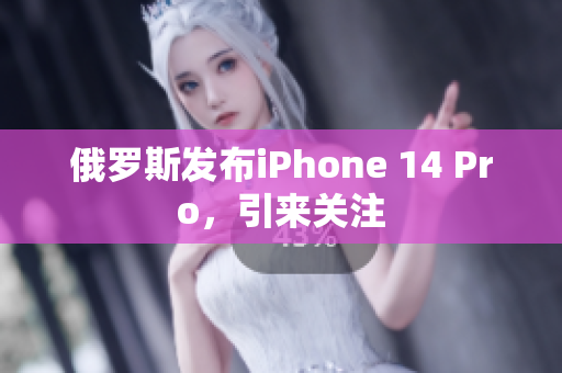 俄罗斯发布iPhone 14 Pro，引来关注