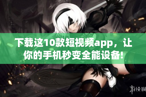 下载这10款短视频app，让你的手机秒变全能设备!