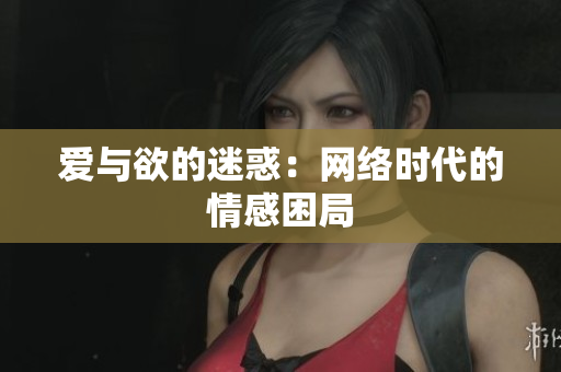 爱与欲的迷惑：网络时代的情感困局