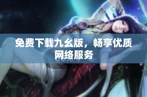 免费下载九幺版，畅享优质网络服务