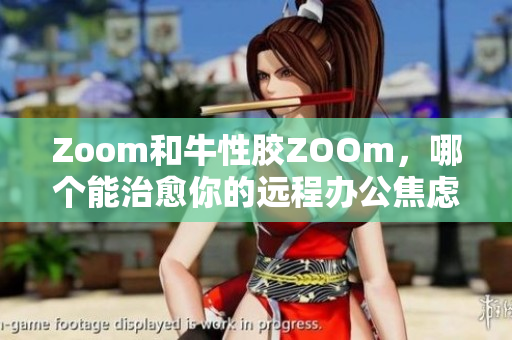 Zoom和牛性胶ZOOm，哪个能治愈你的远程办公焦虑？