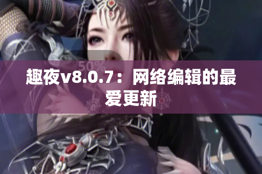 趣夜v8.0.7：网络编辑的最爱更新