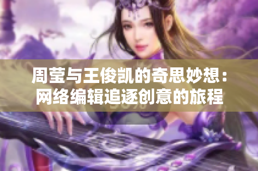 周莹与王俊凯的奇思妙想：网络编辑追逐创意的旅程