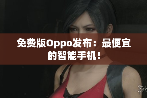 免费版Oppo发布：最便宜的智能手机！