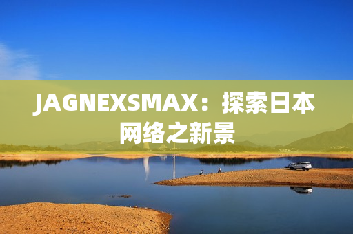 JAGNEXSMAX：探索日本网络之新景