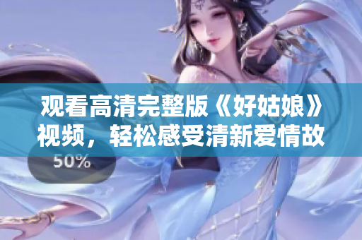 观看高清完整版《好姑娘》视频，轻松感受清新爱情故事