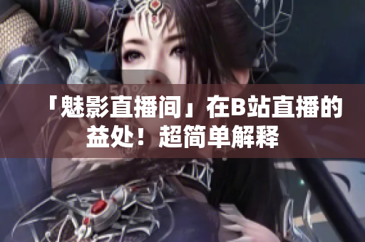 「魅影直播间」在B站直播的益处！超简单解释