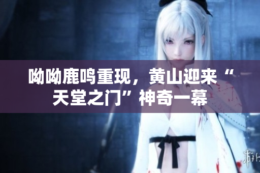 呦呦鹿鸣重现，黄山迎来“天堂之门”神奇一幕