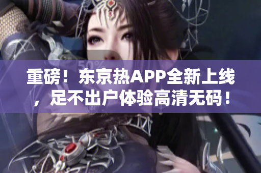 重磅！东京热APP全新上线，足不出户体验高清无码！