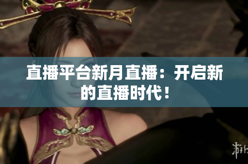 直播平台新月直播：开启新的直播时代！