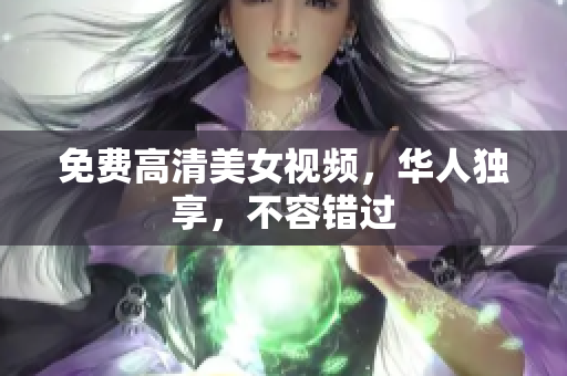 免费高清美女视频，华人独享，不容错过