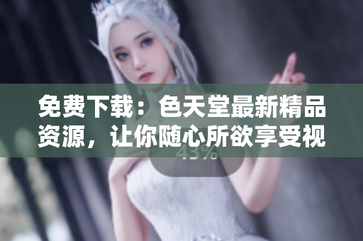 免费下载：色天堂最新精品资源，让你随心所欲享受视觉盛宴