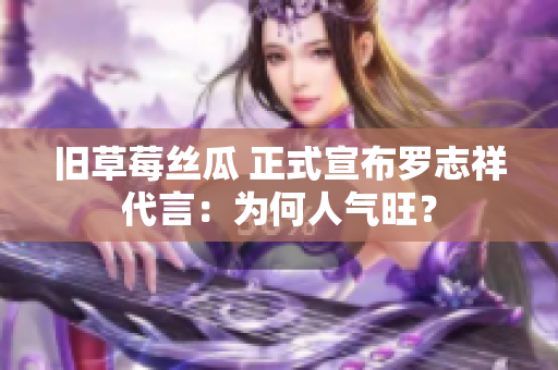 旧草莓丝瓜 正式宣布罗志祥代言：为何人气旺？