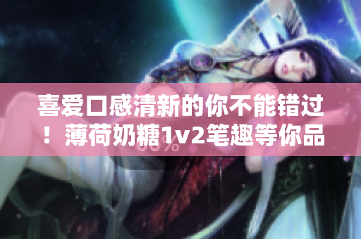 喜爱口感清新的你不能错过！薄荷奶糖1v2笔趣等你品尝