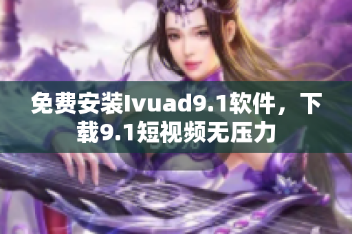 免费安装Ivuad9.1软件，下载9.1短视频无压力